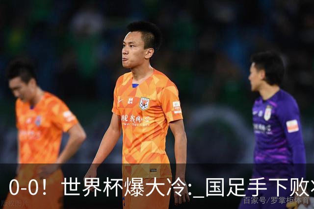 0-0！世界杯爆大冷: 国足手下败将创历史，库拉索拿首分，门将封神